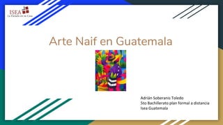 Arte Naif en Guatemala
Adrián Soberanis Toledo
5to Bachillerato plan formal a distancia
Isea Guatemala
 