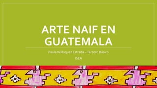 ARTE NAIF EN
GUATEMALA
PaulaVelásquez Estrada –Tercero Básico
ISEA
 