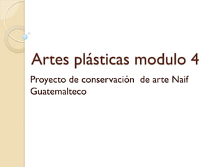 Artes plásticas modulo 4
Proyecto de conservación de arte Naif
Guatemalteco
 