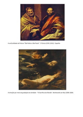 A verticalidade da Pintura “São Pedro e São Paulo”. El Greco (1541-1614) - Espanha




A emoção por meio da gradação da claridade - "O Sacrifício de Abraão". Rembrandt van Rijn (1606-1669)
 