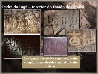Pedra do Ingá – Interior do Estado de Paraíba
Intrigantes inscrições rupestres, muito
complexas, produzidas em baixo e alto
relevo.
 