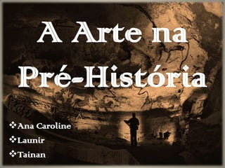 A Arte na
Pré-História
Ana Caroline
Launir
Tainan
 