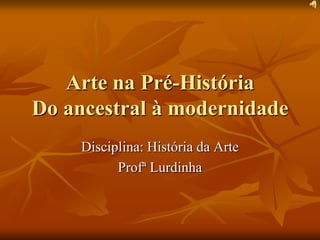 Arte na Pré-História
Do ancestral à modernidade
     Disciplina: História da Arte
           Profª Lurdinha
 