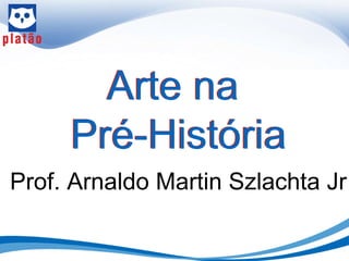 Arte na
Pré-História
Arte na
Pré-História
Prof. Arnaldo Martin Szlachta Jr
 