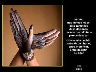 tenho,  nas minhas mãos, dois caminhos duas decisões, mesmo quando tudo parece desabar cabe a mim decidir, entre rir ou chorar, entre ir ou ficar, entre desistir  ou lutar [email_address] clique 
