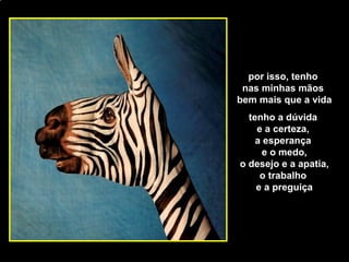 [email_address] por isso, tenho  nas minhas mãos  bem mais que a vida tenho a dúvida  e a certeza,  a esperança  e o medo, o desejo e a apatia, o trabalho  e a preguiça 