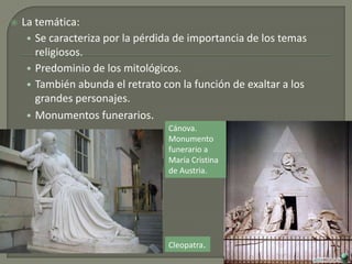  La temática:
• Se caracteriza por la pérdida de importancia de los temas
religiosos.
• Predominio de los mitológicos.
• También abunda el retrato con la función de exaltar a los
grandes personajes.
• Monumentos funerarios.
Cleopatra.
Cánova.
Monumento
funerario a
María Cristina
de Austria.
 