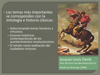  Los temas más importantes
se corresponden con la
mitología e historia clásicas:
• Seleccionando temas heroicos y
virtuosos.
• Escenas históricas
contemporáneas de los
acontecimientos revolucionarios.
• El retrato como exaltación del
ciudadano virtuoso.
Jacques-Louis David.
Paso del Gran San Bernardo hacia la
Batalla de Marengo (1800).
 