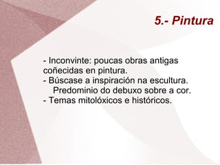 5.- Pintura
- Inconvinte: poucas obras antigas
coñecidas en pintura.
- Búscase a inspiración na escultura.
Predominio do debuxo sobre a cor.
- Temas mitolóxicos e históricos.
 