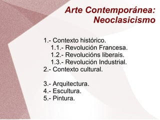 Arte Contemporánea:
Neoclasicismo
1.- Contexto histórico.
1.1.- Revolución Francesa.
1.2.- Revolucións liberais.
1.3.- Revolución Industrial.
2.- Contexto cultural.
3.- Arquitectura.
4.- Escultura.
5.- Pintura.
 