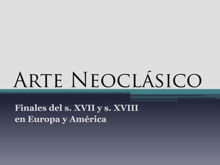 Arte Neoclásico
Finales del s. XVII y s. XVIII
en Europa y América
 