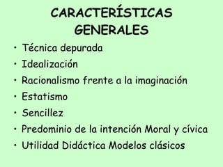 CARACTERÍSTICAS GENERALES Técnica depurada  Idealización  Racionalismo frente a la imaginación Estatismo  Sencillez  Predominio de la intención Moral y cívica Utilidad Didáctica Modelos clásicos 