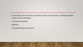 • Louis David: pintor francés que basó sus obras en esculturas y mitología griegas;
entre sus obras destacan:
• La muerte de Séneca
• Belisario
• El juramento de los Horacios
 