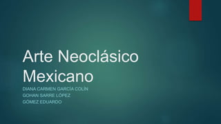 Arte Neoclásico 
Mexicano 
DIANA CARMEN GARCÍA COLÍN 
GOHAN SARRE LÓPEZ 
GÓMEZ EDUARDO 
 