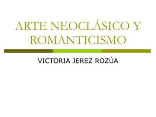 ARTE NEOCLÁSICO Y ROMANTICISMO VICTORIA JEREZ ROZÚA 