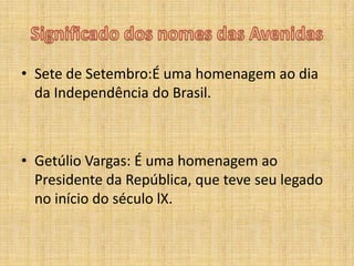 Significado dos nomes das AvenidasSete de Setembro:É uma homenagem ao dia da Independência do Brasil.Getúlio Vargas: É uma homenagem ao Presidente da República, que teve seu legado no início do século lX. 