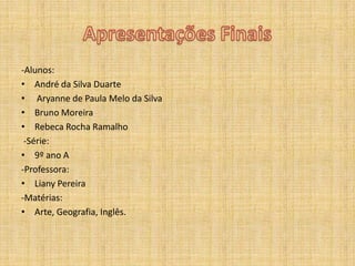 Apresentações Finais-Alunos:André da Silva DuarteAryanne de Paula Melo da SilvaBruno MoreiraRebeca Rocha Ramalho -Série:9º ano A-Professora:Liany Pereira-Matérias:Arte, Geografia, Inglês.