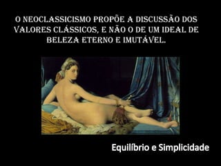 o Neoclassicismo propõe a discussão dos valores clássicos, e não o de um ideal de beleza eterno e imutável. Equilíbrio e Simplicidade