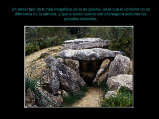 Un tercer tipo de tumba megalítica es la de galería, en la que el corredor no se diferencia de la cámara, y que a veces cu...