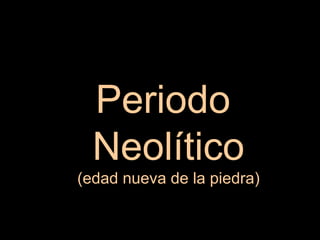 Periodo
Neolítico
(edad nueva de la piedra)
 