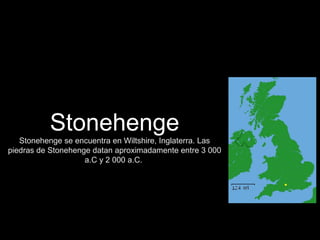 Stonehenge
Stonehenge se encuentra en Wiltshire, Inglaterra. Las
piedras de Stonehenge datan aproximadamente entre 3 000
a.C y 2 000 a.C.
 