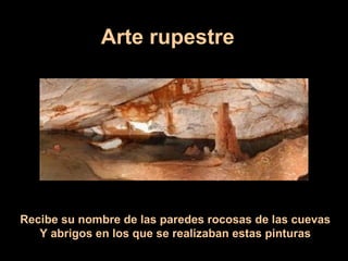 Arte rupestre
Recibe su nombre de las paredes rocosas de las cuevas
Y abrigos en los que se realizaban estas pinturas
 