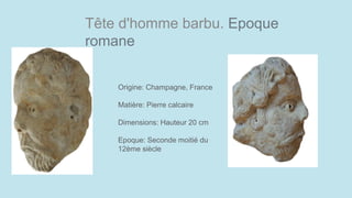 Tête d'homme barbu. Epoque
romane
Origine: Champagne, France
Matière: Pierre calcaire
Dimensions: Hauteur 20 cm
Epoque: Seconde moitié du
12ème siècle
 
