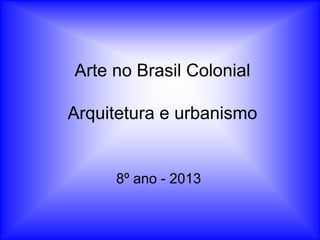 Arte no Brasil Colonial
Arquitetura e urbanismo
8º ano - 2013
 