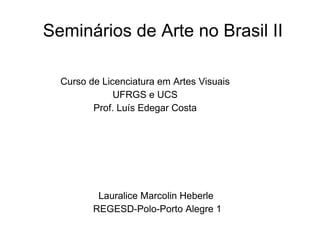 Seminários de Arte no Brasil II Curso de Licenciatura em Artes Visuais UFRGS e UCS Prof. Luís Edegar Costa Lauralice Marcolin Heberle REGESD-Polo-Porto Alegre 1 
