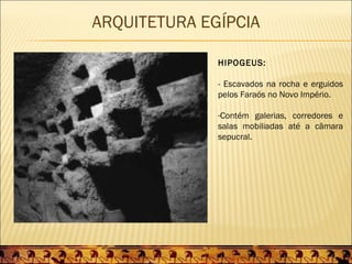 ARQUITETURA EGÍPCIA

              HIPOGEUS:

              - Escavados na rocha e erguidos
              pelos Faraós no Novo Império.

              -Contém galerias, corredores e
              salas mobiliadas até a câmara
              sepucral.
 