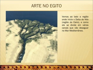 ARTE NO EGITO

                Vemos ao lado a região
                onde inicia o Delta do Nilo
                (região do Cairo), e como
                ele se divide em vários
                canais que vão desaguar
                no Mar Mediterrâneo.
 