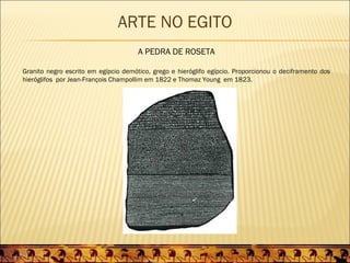 ARTE NO EGITO
                                      A PEDRA DE ROSETA

Granito negro escrito em egípcio demótico, grego e hieróglifo egípcio. Proporcionou o deciframento dos
hieróglifos por Jean-François Champollim em 1822 e Thomaz Young em 1823.
 