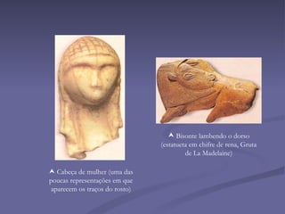 Bisonte lambendo o dorso (estatueta em chifre de rena, Gruta de La Madelaine)    Cabeça de mulher (uma das poucas representações em que aparecem os traços do rosto) 