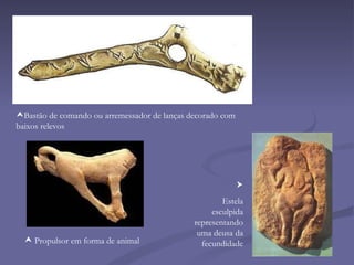 Bastão de comando ou arremessador de lanças decorado com baixos relevos Propulsor em forma de animal  Estela esculpida representando uma deusa da fecundidade 