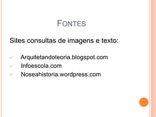 FONTES
Sites consultas de imagens e texto:
 Arquitetandoteoria.blogspot.com
 Infoescola.com
 Noseahistoria.wordpress.com
 