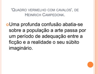 'QUADRO VERMELHO COM CAVALOS', DE
HEINRICH CAMPEDONK.
Uma profunda confusão abatia-se
sobre a população a arte passa por
um período de adequação entre a
ficção e a realidade o seu súbito
imaginário.
 