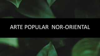 ARTE POPULAR NOR-ORIENTAL
 