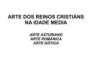 ARTE DOS REINOS CRISTIÁNS
NA IDADE MEDIA
ARTE ASTURIANO
ARTE ROMÁNICA
ARTE GÓTICA
 