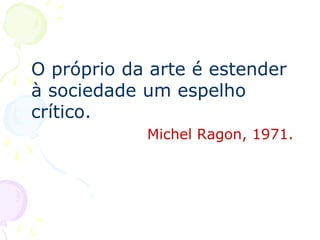 O próprio da arte é estender
à sociedade um espelho
crítico.
Michel Ragon, 1971.
 
