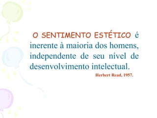 O SENTIMENTO ESTÉTICO é
inerente à maioria dos homens,
independente de seu nível de
desenvolvimento intelectual.
Herbert Read, 1957.
 