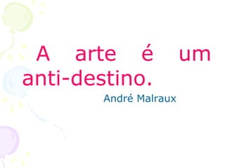A arte é um
anti-destino.
André Malraux
 
