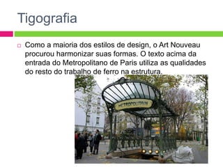 Tigografia 
 Como a maioria dos estilos de design, o Art Nouveau 
procurou harmonizar suas formas. O texto acima da 
entrada do Metropolitano de Paris utiliza as qualidades 
do resto do trabalho de ferro na estrutura. 
 