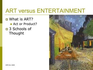 ART versus ENTERTAINMENT
   What is ART?
         Act or Product?
   3 Schools of
    Thought




SPM Oct 2009
 