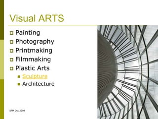 Visual ARTS
 Painting
 Photography
 Printmaking
 Filmmaking
 Plastic Arts
         Sculpture
         Architecture



SPM Oct 2009
 