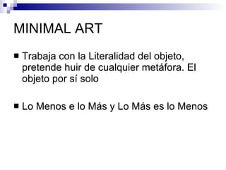 MINIMAL ART Trabaja con la Literalidad del objeto, pretende huir de cualquier metáfora. El objeto por sí solo Lo Menos e lo Más y Lo Más es lo Menos 