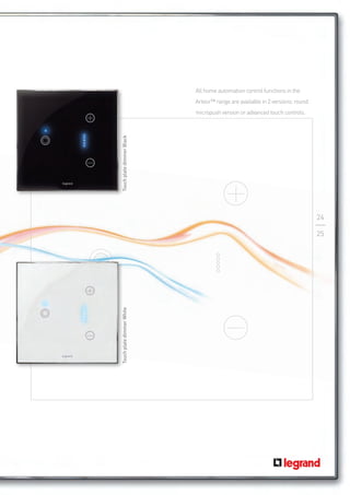 All home automation control functions in the
                           Arteor™ range are available in 2 versions: round
                           micropush version or advanced touch controls.

Touch plate dimmer Black




                                                                              24

                                                                              25




                                                                              ARTEOR™
Touch plate dimmer White
 