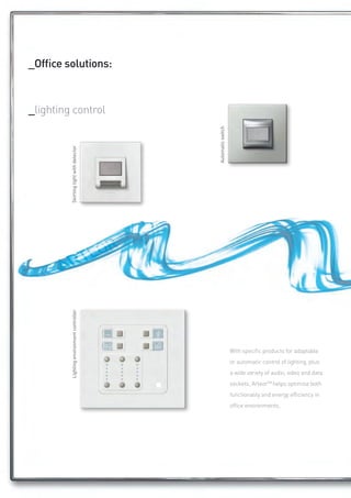 _Office solutions:
ARTEOR 	lorem ipsum dolor sit amet 	
	          consectetur adisciplinit


_lighting control




                                           Automatic switch
         Skirting light with detector
         Lighting environment controller




                                                              With specific products for adaptable
                                                              or automatic control of lighting, plus
                                                              a wide variety of audio, video and data
                                                              sockets, ArteorTM helps optimise both
                                                              functionality and energy efficiency in
                                                              office environments.
 
