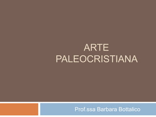 ARTE
PALEOCRISTIANA
Prof.ssa Barbara Bottalico
 