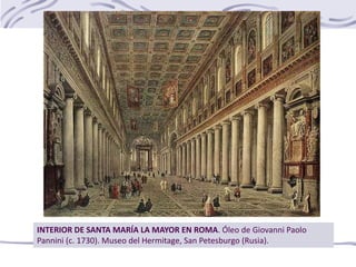 INTERIOR DE SANTA MARÍA LA MAYOR EN ROMA. Óleo de Giovanni Paolo
Pannini (c. 1730). Museo del Hermitage, San Petesburgo (Rusia).
 
