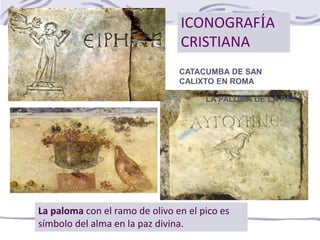 LA PALOMA DE LA PAZ
ICONOGRAFÍA
CRISTIANA
CATACUMBA DE SAN
CALIXTO EN ROMA
La paloma con el ramo de olivo en el pico es
símbolo del alma en la paz divina.
 
